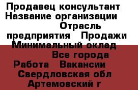 Продавец-консультант › Название организации ­ Ulmart › Отрасль предприятия ­ Продажи › Минимальный оклад ­ 15 000 - Все города Работа » Вакансии   . Свердловская обл.,Артемовский г.